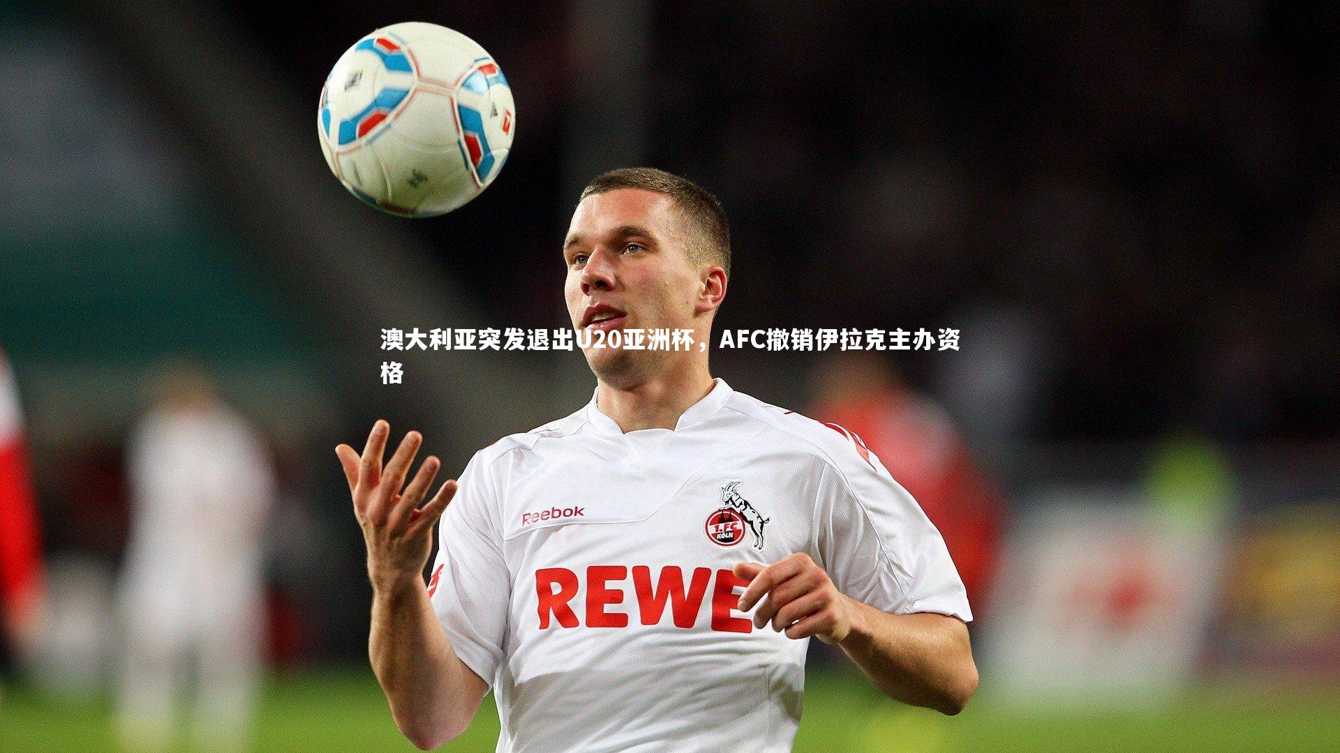 九游体育官方入口：澳大利亚突发退出U20亚洲杯，AFC撤销伊拉克主办资格