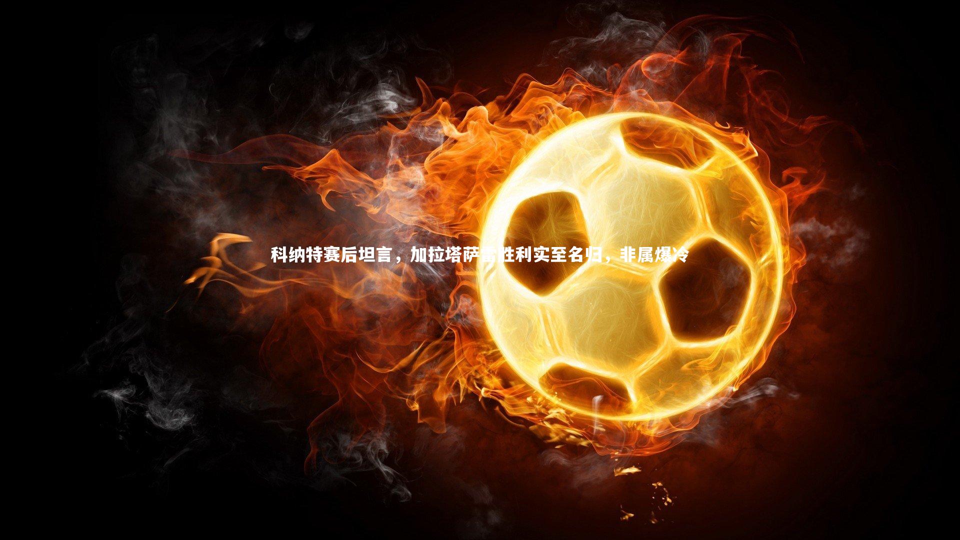 九游体育登录入口-科纳特赛后坦言，加拉塔萨雷胜利实至名归，非属爆冷