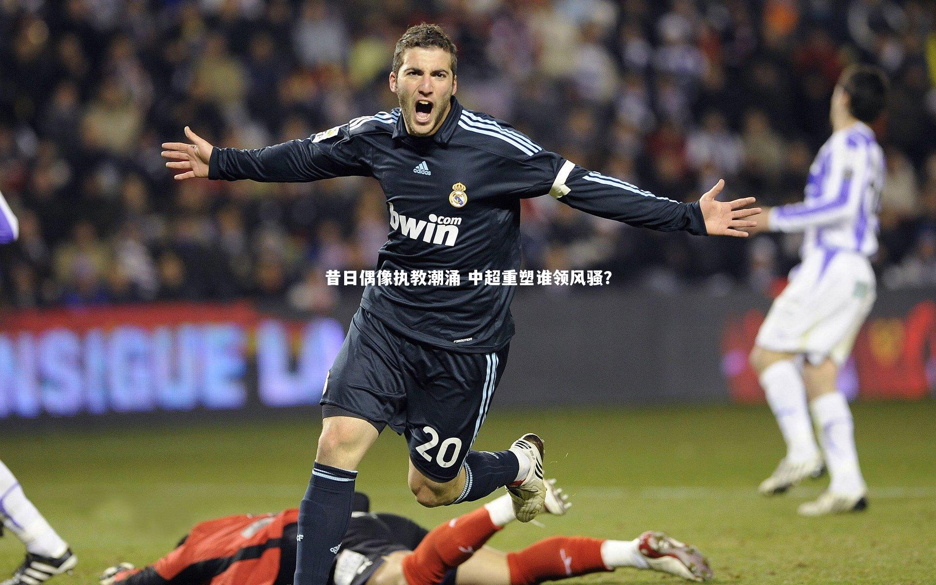 九游体育登录入口_昔日偶像执教潮涌 中超重塑谁领风骚？