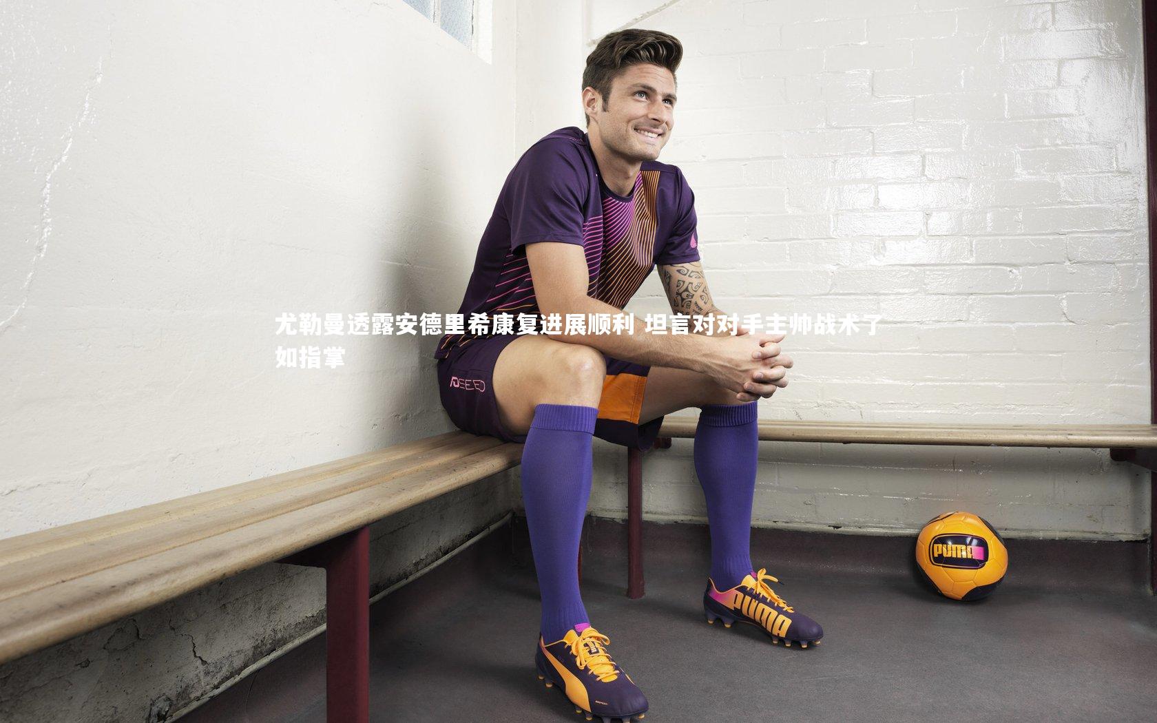 九游体育官网_尤勒曼透露安德里希康复进展顺利 坦言对对手主帅战术了如指掌