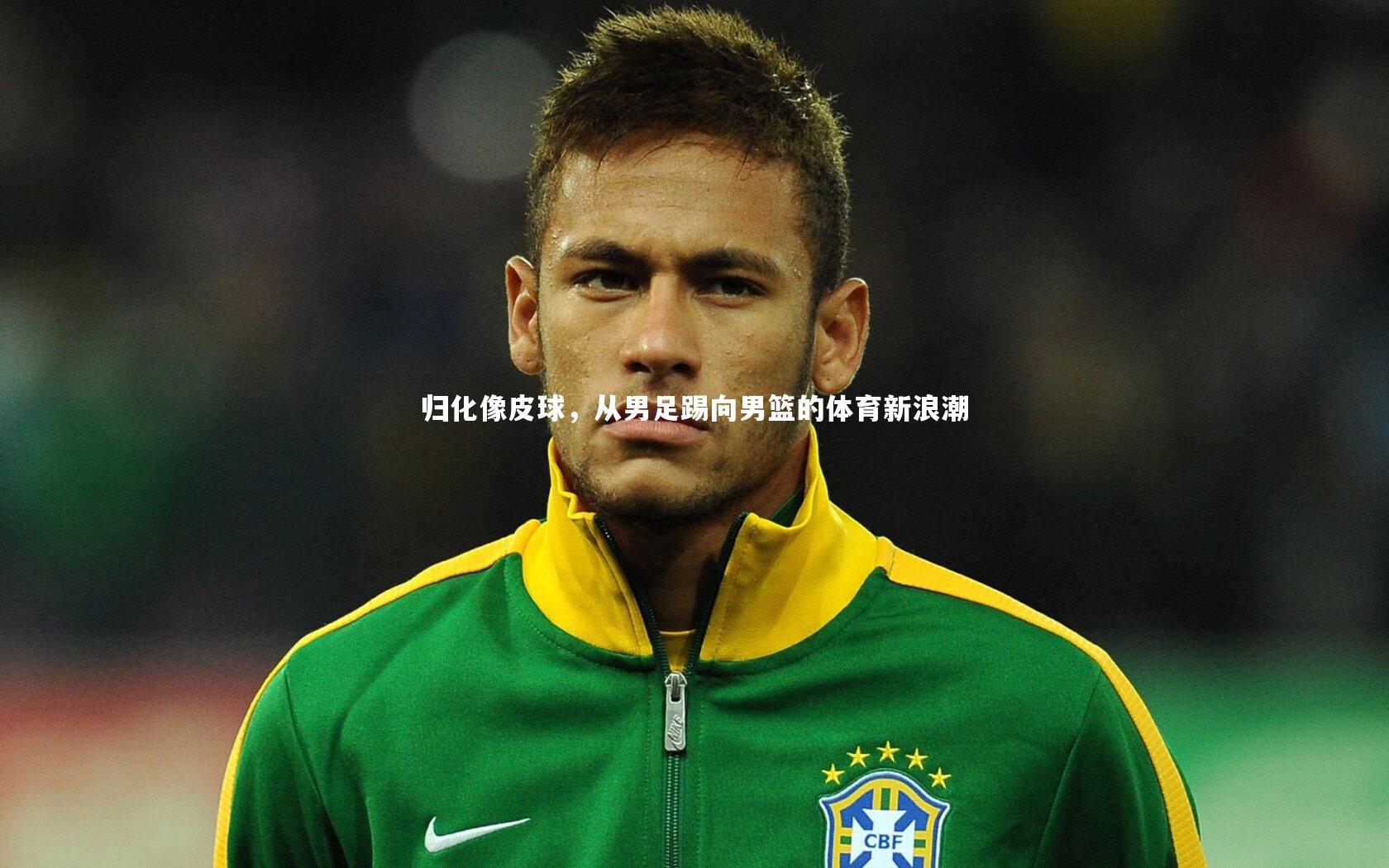 九游体育登录入口_归化像皮球，从男足踢向男篮的体育新浪潮