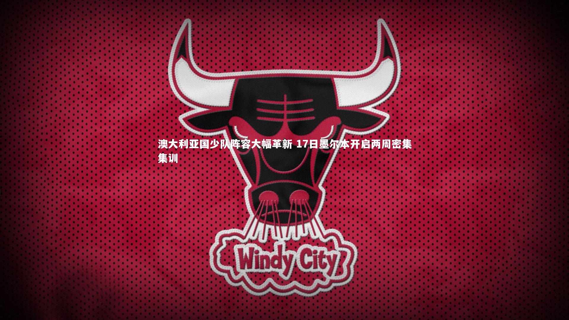 澳大利亚国少队阵容大幅革新 17日墨尔本开启两周密集集训