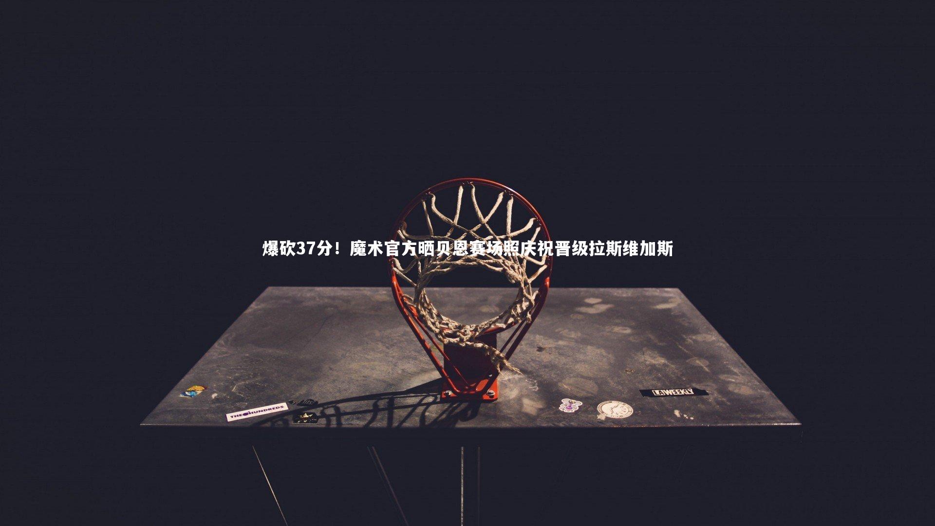 九游体育官网：爆砍37分！魔术官方晒贝恩赛场照庆祝晋级拉斯维加斯