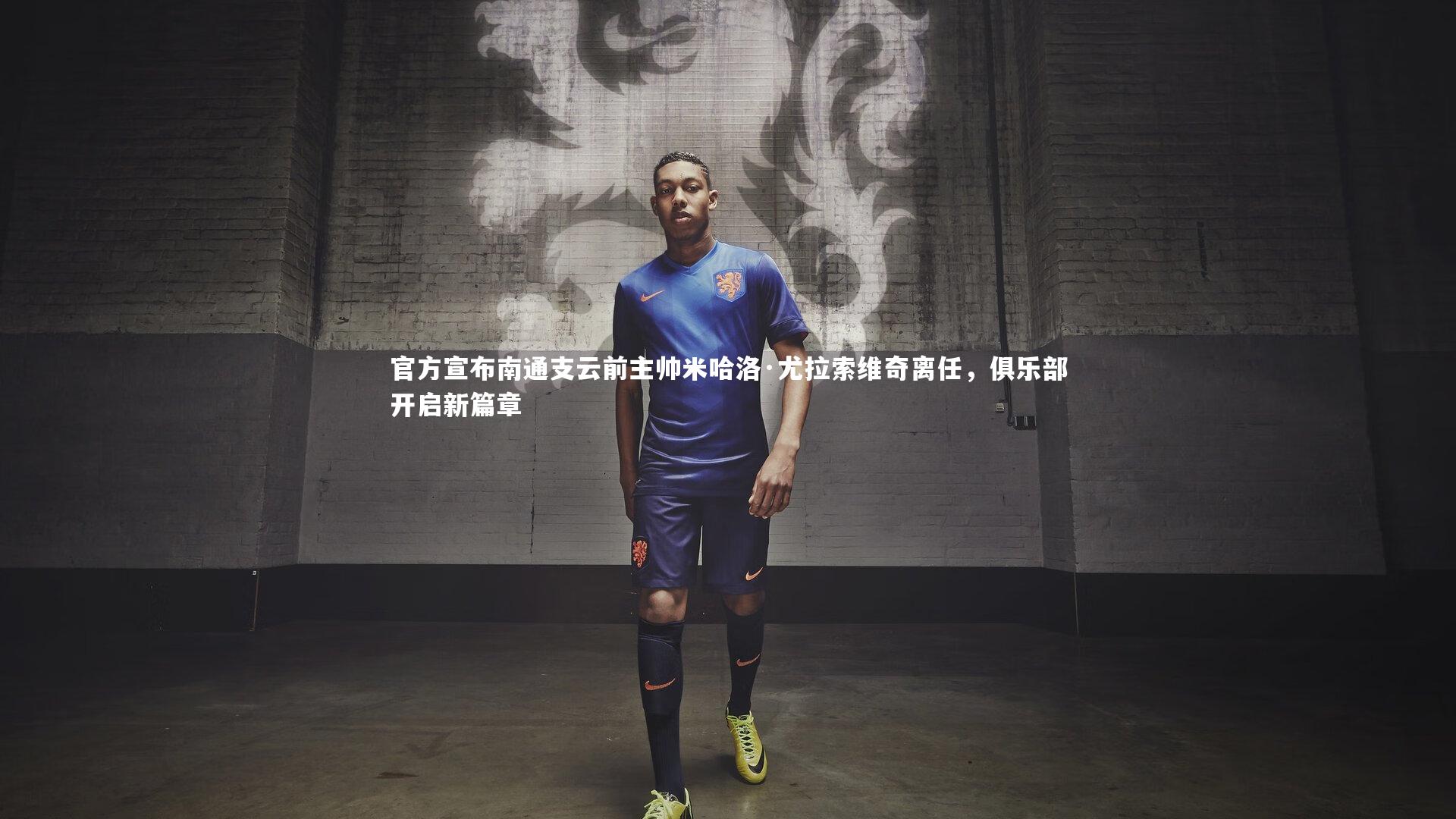 九游体育登录入口-官方宣布南通支云前主帅米哈洛·尤拉索维奇离任，俱乐部开启新篇章