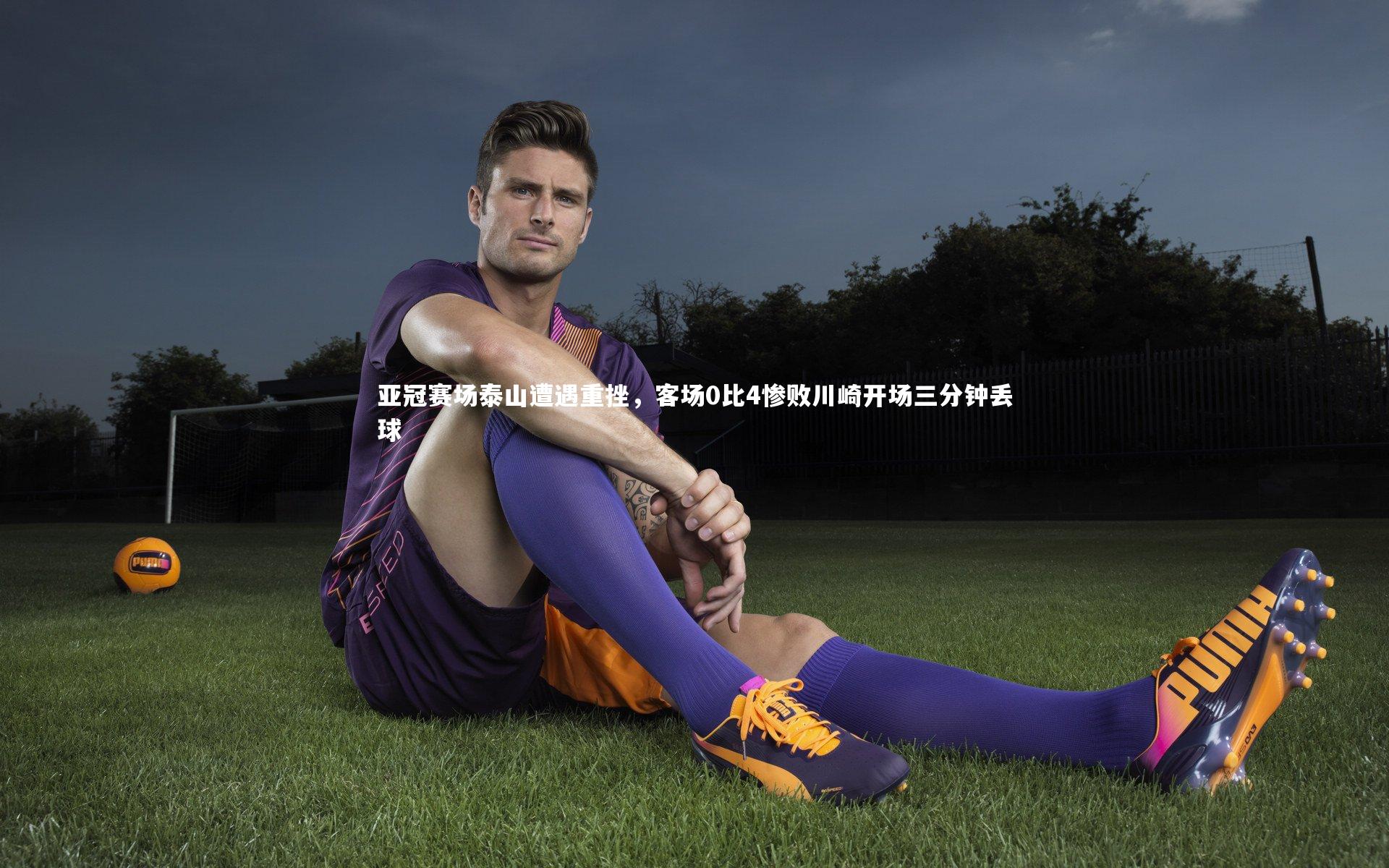 亚冠赛场泰山遭遇重挫,客场0比4惨败川崎开场三分钟丢球