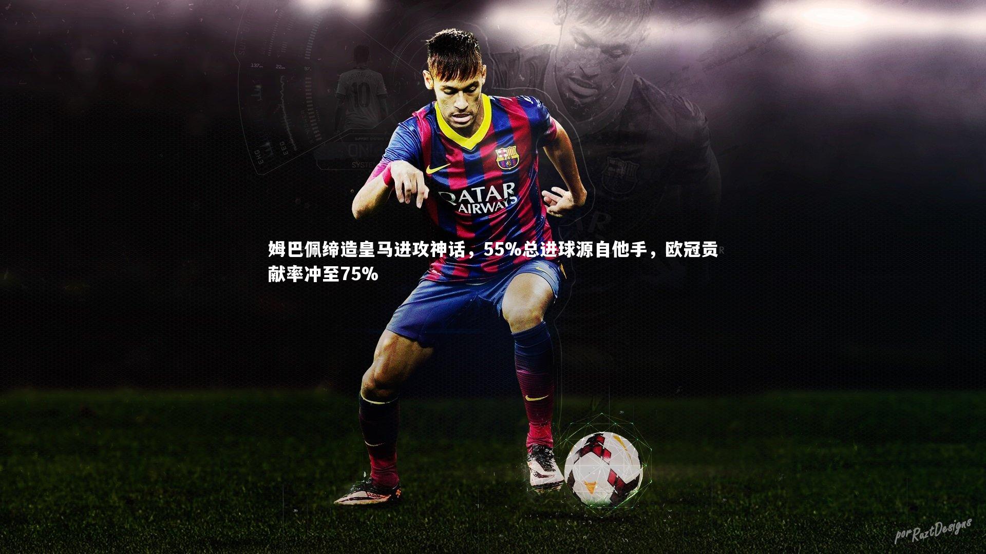 姆巴佩缔造皇马进攻神话，55%总进球源自他手，欧冠贡献率冲至75%
