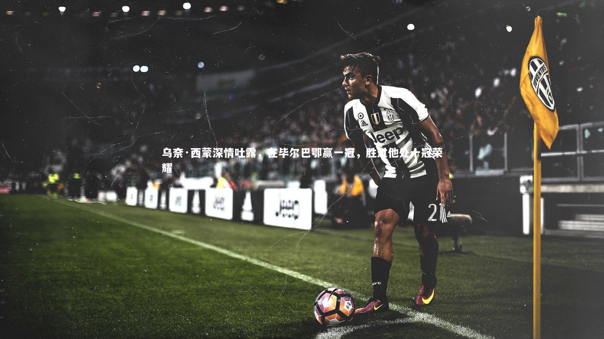 乌奈·西蒙深情吐露，在毕尔巴鄂赢一冠，胜过他处十冠荣耀